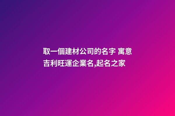 取一個建材公司的名字 寓意吉利旺運企業名,起名之家